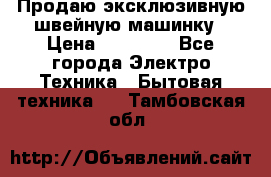 Продаю эксклюзивную швейную машинку › Цена ­ 13 900 - Все города Электро-Техника » Бытовая техника   . Тамбовская обл.